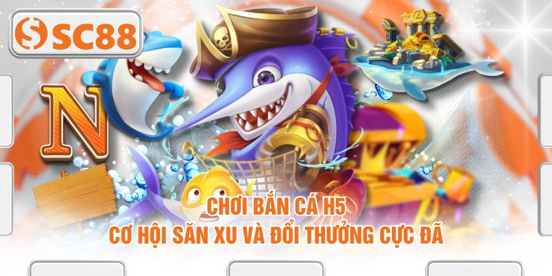 Chơi Bắn Cá H5 - Cơ Hội Săn Xu Và Đổi Thưởng Cực Đã